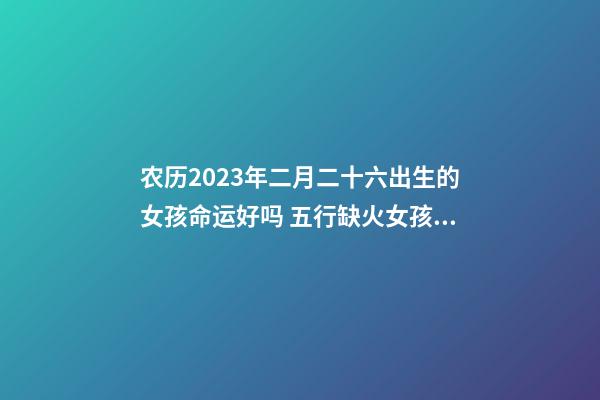农历2023年二月二十六出生的女孩命运好吗 五行缺火女孩名字
